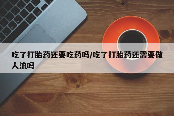 打胎药/堕胎药/流产药私人联系微信吃了打胎药还要吃药吗/吃了打胎药还需要做人流吗