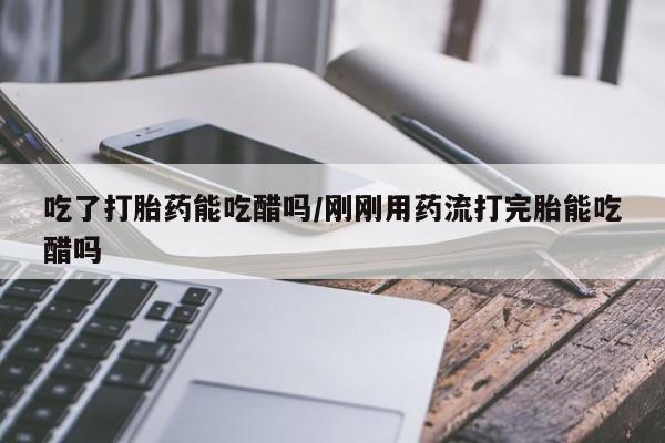打胎药/堕胎药/流产药私人联系微信吃了打胎药能吃醋吗/刚刚用药流打完胎能吃醋吗