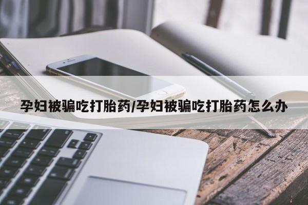 打胎药/堕胎药/流产药私人联系微信孕妇被骗吃打胎药/孕妇被骗吃打胎药怎么办