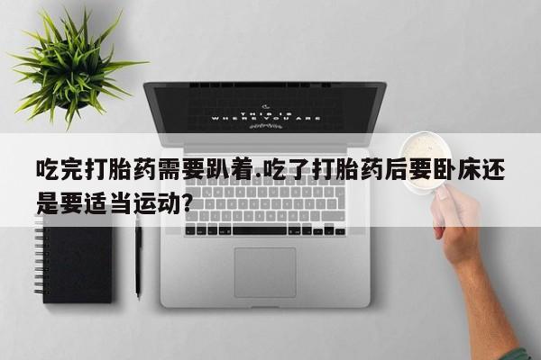 打胎药/堕胎药/流产药私人联系微信吃完打胎药需要趴着.吃了打胎药后要卧床还是要适当运动？