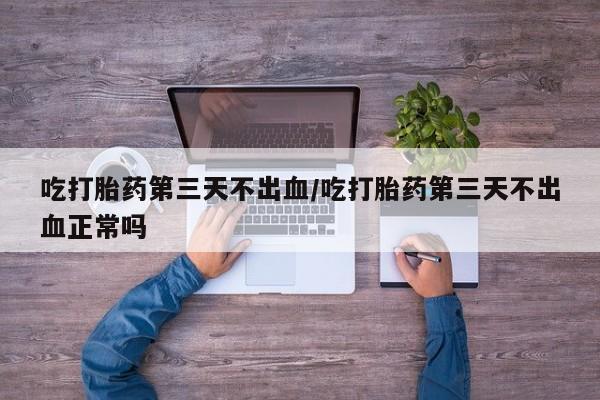 打胎药/堕胎药/流产药私人联系微信吃打胎药第三天不出血/吃打胎药第三天不出血正常吗