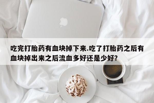 打胎药/堕胎药/流产药私人联系微信吃完打胎药有血块掉下来.吃了打胎药之后有血块掉出来之后流血多好还是少好？
