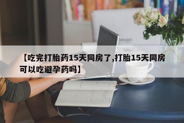 打胎药/堕胎药/流产药私人联系微信【吃完打胎药15天同房了,打胎15天同房可以吃避孕药吗】