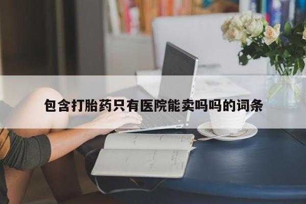打胎药/堕胎药/流产药私人联系微信包含打胎药只有医院能卖吗吗的词条