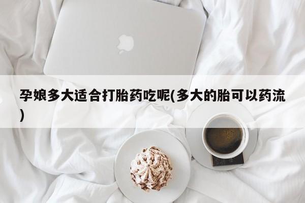 打胎药/堕胎药/流产药私人联系微信孕娘多大适合打胎药吃呢(多大的胎可以药流)