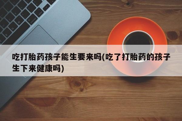 打胎药/堕胎药/流产药私人联系微信吃打胎药孩子能生要来吗(吃了打胎药的孩子生下来健康吗)