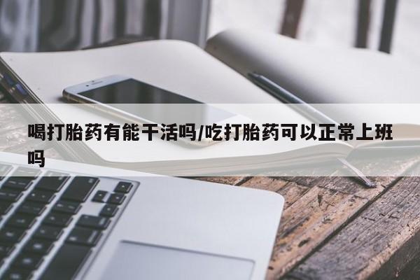 打胎药/堕胎药/流产药私人联系微信喝打胎药有能干活吗/吃打胎药可以正常上班吗