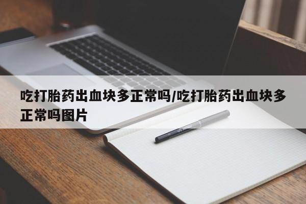 打胎药/堕胎药/流产药私人联系微信吃打胎药出血块多正常吗/吃打胎药出血块多正常吗图片