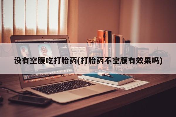 打胎药/堕胎药/流产药私人联系微信没有空腹吃打胎药(打胎药不空腹有效果吗)