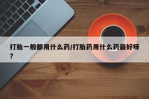 打胎药/堕胎药/流产药私人联系微信打胎一般都用什么药/打胎药用什么药最好呀?
