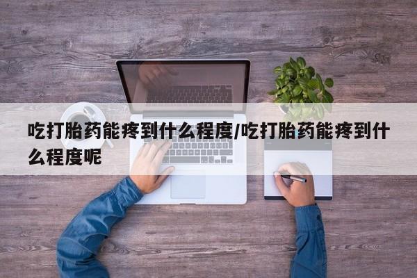 打胎药/堕胎药/流产药私人联系微信吃打胎药能疼到什么程度/吃打胎药能疼到什么程度呢