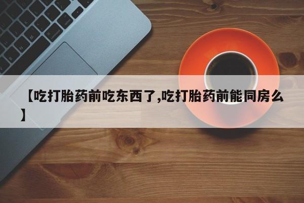 打胎药/堕胎药/流产药私人联系微信【吃打胎药前吃东西了,吃打胎药前能同房么】