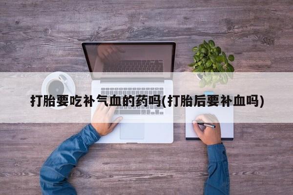 打胎药/堕胎药/流产药私人联系微信打胎要吃补气血的药吗(打胎后要补血吗)