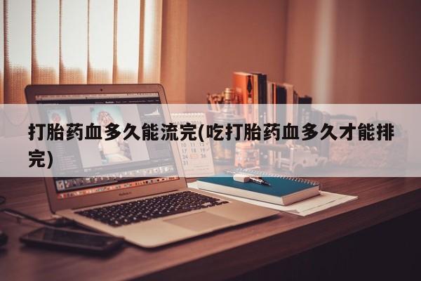 打胎药/堕胎药/流产药私人联系微信打胎药血多久能流完(吃打胎药血多久才能排完)