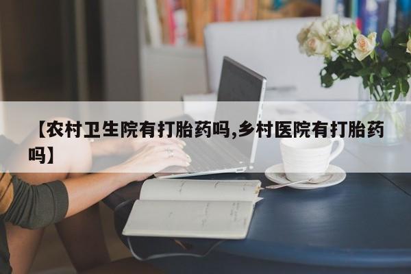 打胎药/堕胎药/流产药私人联系微信【农村卫生院有打胎药吗,乡村医院有打胎药吗】