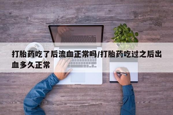 打胎药/堕胎药/流产药私人联系微信打胎药吃了后流血正常吗/打胎药吃过之后出血多久正常