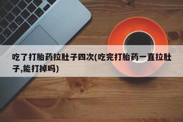 打胎药/堕胎药/流产药私人联系微信吃了打胎药拉肚子四次(吃完打胎药一直拉肚子,能打掉吗)