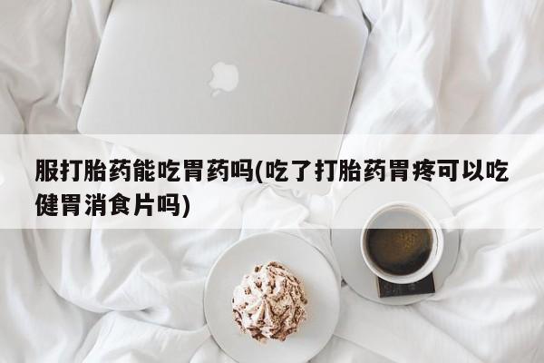 打胎药/堕胎药/流产药私人联系微信服打胎药能吃胃药吗(吃了打胎药胃疼可以吃健胃消食片吗)