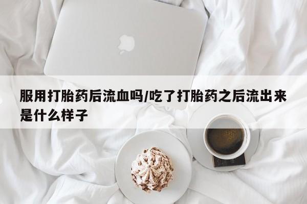 打胎药/堕胎药/流产药私人联系微信服用打胎药后流血吗/吃了打胎药之后流出来是什么样子
