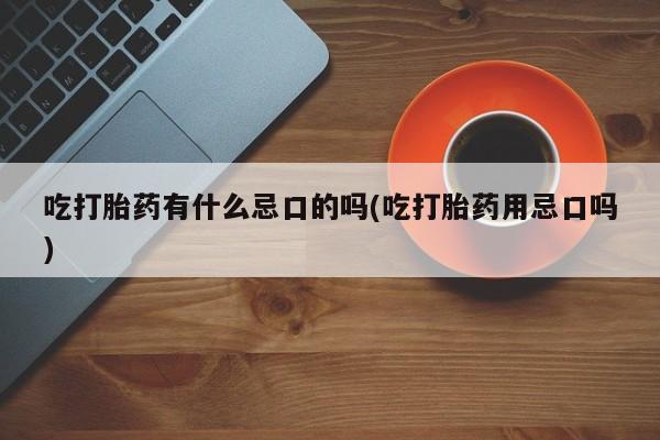 打胎药/堕胎药/流产药私人联系微信吃打胎药有什么忌口的吗(吃打胎药用忌口吗)