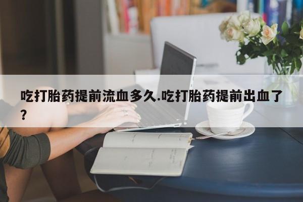 打胎药/堕胎药/流产药私人联系微信吃打胎药提前流血多久.吃打胎药提前出血了？