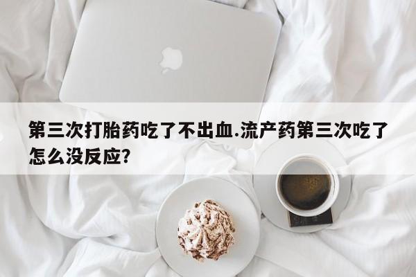打胎药/堕胎药/流产药私人联系微信第三次打胎药吃了不出血.流产药第三次吃了怎么没反应？