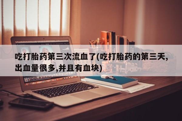 打胎药/堕胎药/流产药私人联系微信吃打胎药第三次流血了(吃打胎药的第三天,出血量很多,并且有血块)