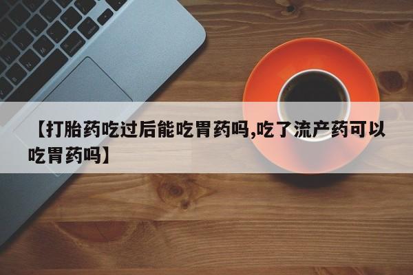 打胎药/堕胎药/流产药私人联系微信【打胎药吃过后能吃胃药吗,吃了流产药可以吃胃药吗】