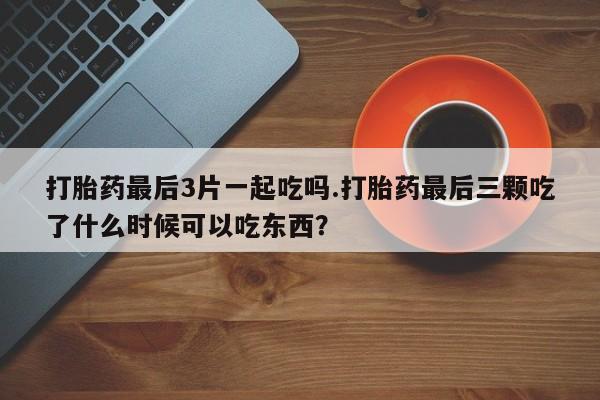 打胎药/堕胎药/流产药私人联系微信打胎药最后3片一起吃吗.打胎药最后三颗吃了什么时候可以吃东西？