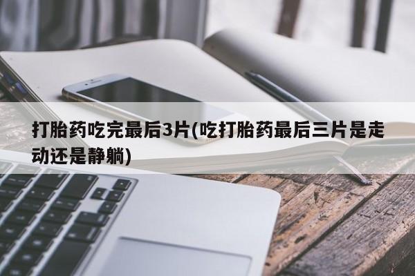 打胎药/堕胎药/流产药私人联系微信打胎药吃完最后3片(吃打胎药最后三片是走动还是静躺)