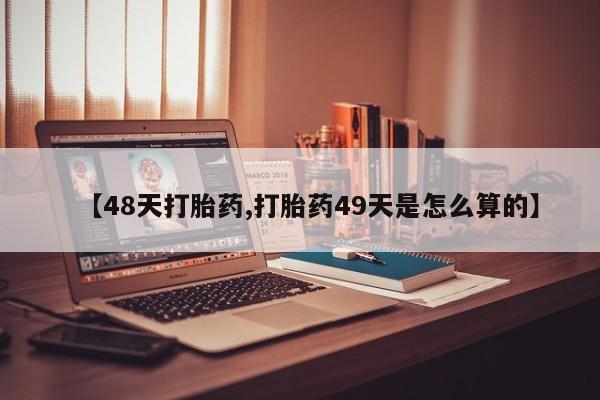 打胎药/堕胎药/流产药私人联系微信【48天打胎药,打胎药49天是怎么算的】