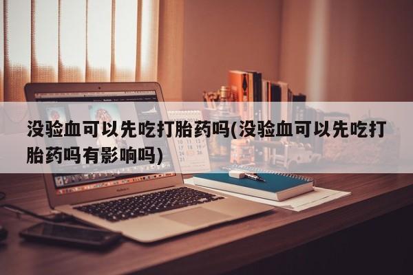 打胎药/堕胎药/流产药私人联系微信没验血可以先吃打胎药吗(没验血可以先吃打胎药吗有影响吗)