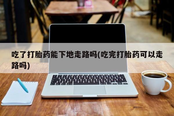 打胎药/堕胎药/流产药私人联系微信吃了打胎药能下地走路吗(吃完打胎药可以走路吗)