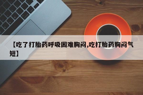 打胎药/堕胎药/流产药私人联系微信【吃了打胎药呼吸困难胸闷,吃打胎药胸闷气短】