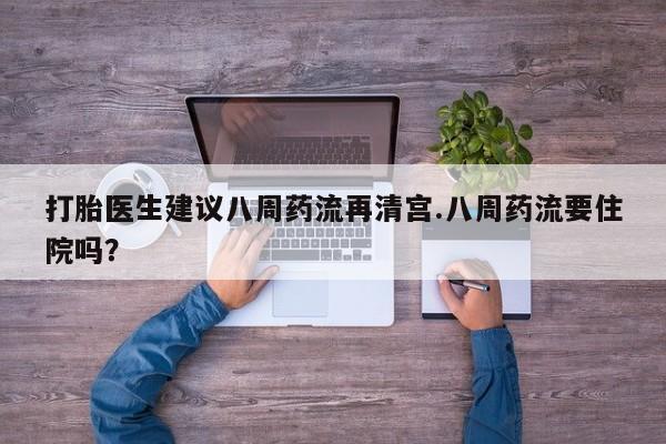 打胎药/堕胎药/流产药私人联系微信打胎医生建议八周药流再清宫.八周药流要住院吗？
