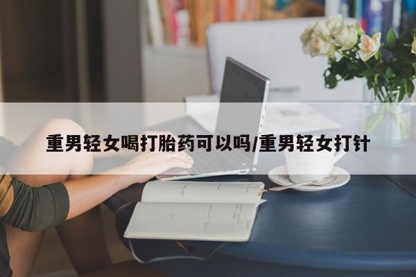 打胎药/堕胎药/流产药私人联系微信重男轻女喝打胎药可以吗/重男轻女打针