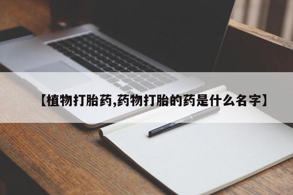 打胎药/堕胎药/流产药私人联系微信【植物打胎药,药物打胎的药是什么名字】