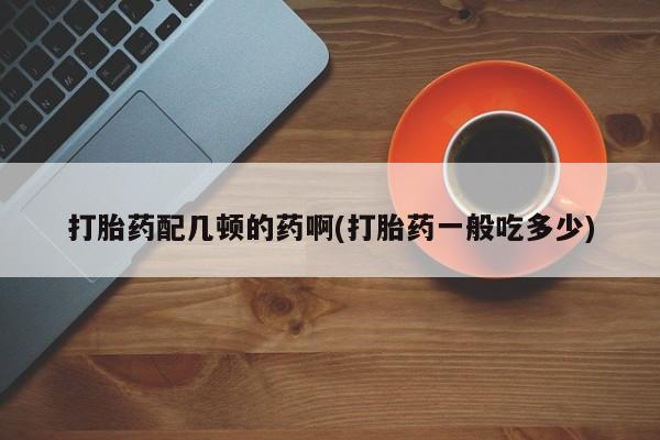 打胎药/堕胎药/流产药私人联系微信打胎药配几顿的药啊(打胎药一般吃多少)