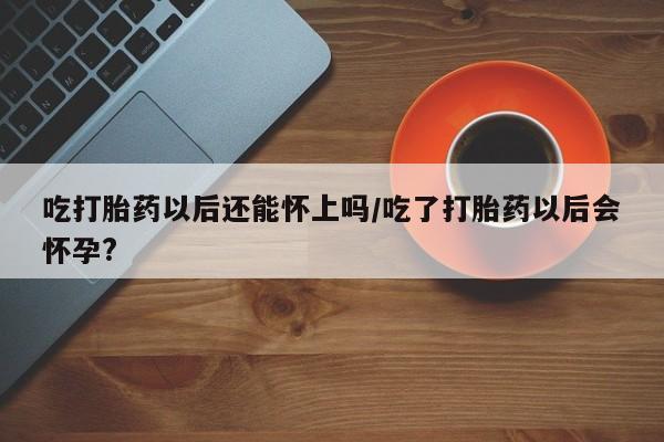 打胎药/堕胎药/流产药私人联系微信吃打胎药以后还能怀上吗/吃了打胎药以后会怀孕?