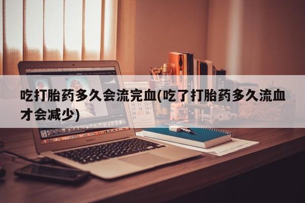 打胎药/堕胎药/流产药私人联系微信吃打胎药多久会流完血(吃了打胎药多久流血才会减少)