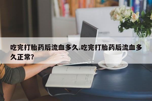 打胎药/堕胎药/流产药私人联系微信吃完打胎药后流血多久.吃完打胎药后流血多久正常？