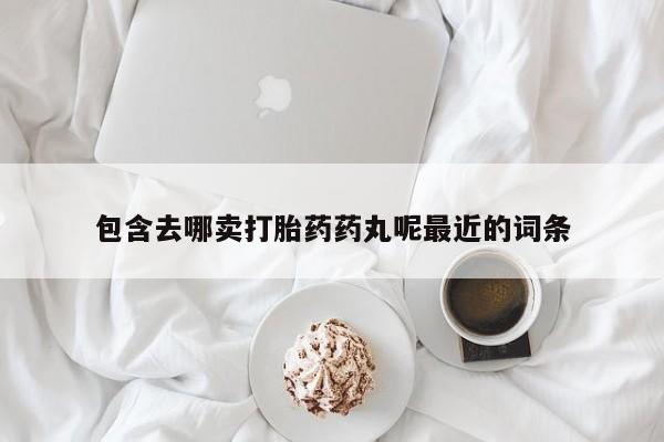 打胎药/堕胎药/流产药私人联系微信包含去哪卖打胎药药丸呢最近的词条
