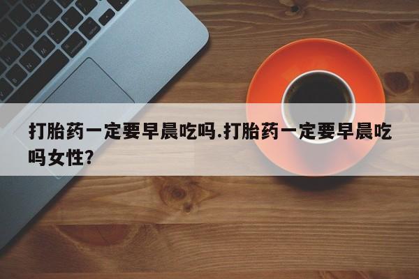 打胎药/堕胎药/流产药私人联系微信打胎药一定要早晨吃吗.打胎药一定要早晨吃吗女性？