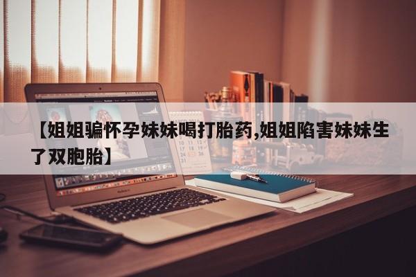 打胎药/堕胎药/流产药私人联系微信【姐姐骗怀孕妹妹喝打胎药,姐姐陷害妹妹生了双胞胎】