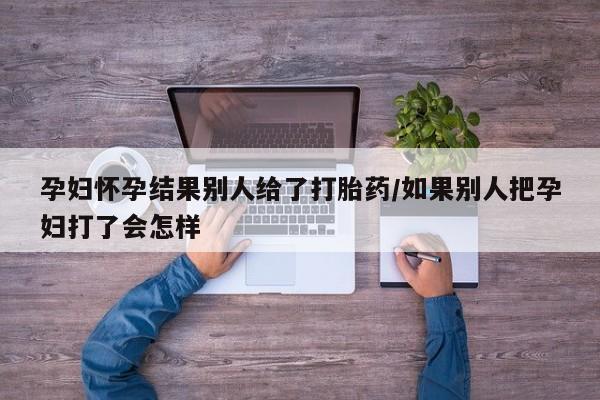打胎药/堕胎药/流产药私人联系微信孕妇怀孕结果别人给了打胎药/如果别人把孕妇打了会怎样