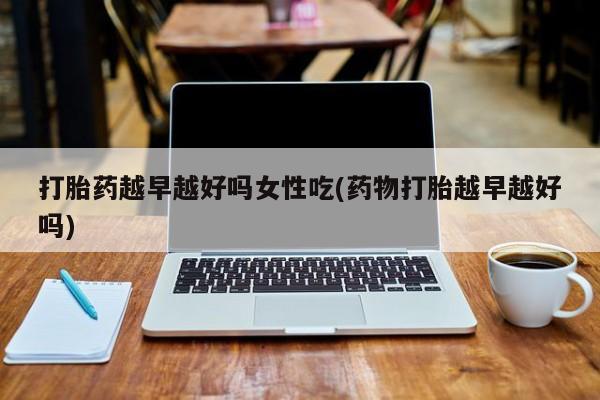 打胎药/堕胎药/流产药私人联系微信打胎药越早越好吗女性吃(药物打胎越早越好吗)