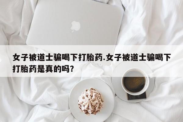 打胎药/堕胎药/流产药私人联系微信女子被道士骗喝下打胎药.女子被道士骗喝下打胎药是真的吗?