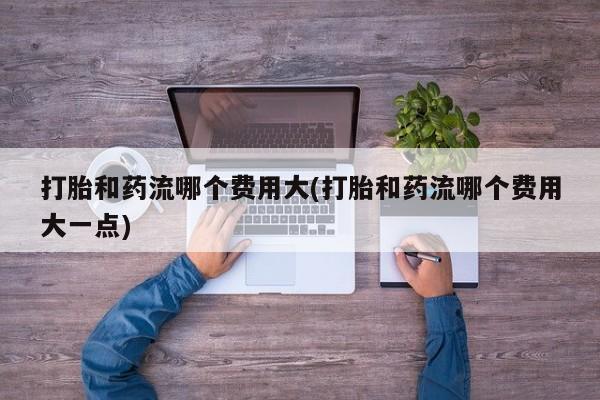 打胎药/堕胎药/流产药私人联系微信打胎和药流哪个费用大(打胎和药流哪个费用大一点)
