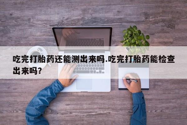 打胎药/堕胎药/流产药私人联系微信吃完打胎药还能测出来吗.吃完打胎药能检查出来吗？