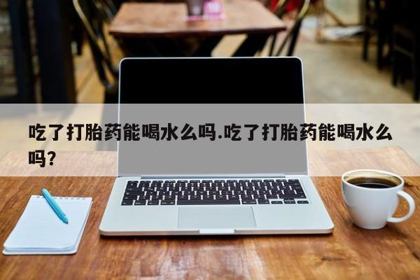 打胎药/堕胎药/流产药私人联系微信吃了打胎药能喝水么吗.吃了打胎药能喝水么吗？